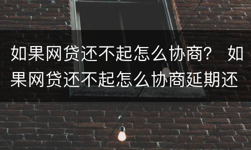 如果网贷还不起怎么协商？ 如果网贷还不起怎么协商延期还款