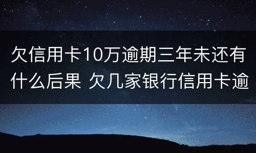 欠信用卡10万逾期三年未还有什么后果 欠几家银行信用卡逾期十年了