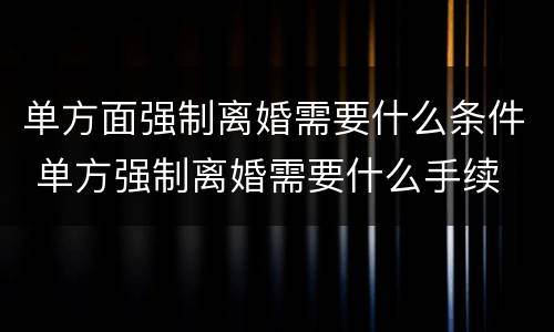单方面强制离婚需要什么条件 单方强制离婚需要什么手续