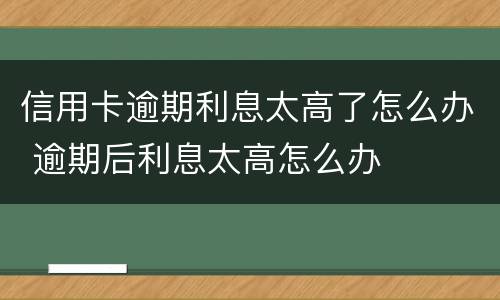 信用卡逾期利息太高了怎么办 逾期后利息太高怎么办