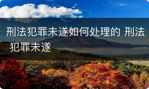 刑法犯罪未遂如何处理的 刑法 犯罪未遂