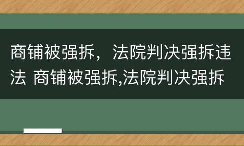 商铺被强拆，法院判决强拆违法 商铺被强拆,法院判决强拆违法行为