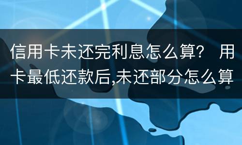 信用卡未还完利息怎么算？ 用卡最低还款后,未还部分怎么算利息?