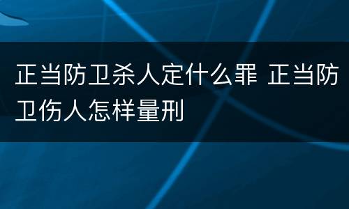 正当防卫杀人定什么罪 正当防卫伤人怎样量刑