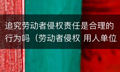 追究劳动者侵权责任是合理的行为吗（劳动者侵权 用人单位如何追偿指导案例）