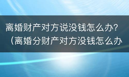 离婚财产对方说没钱怎么办？（离婚分财产对方没钱怎么办）