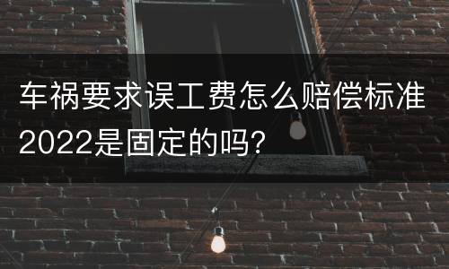 车祸要求误工费怎么赔偿标准2022是固定的吗？
