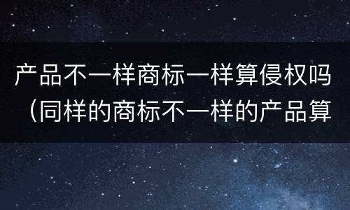 产品不一样商标一样算侵权吗（同样的商标不一样的产品算侵权吗?）