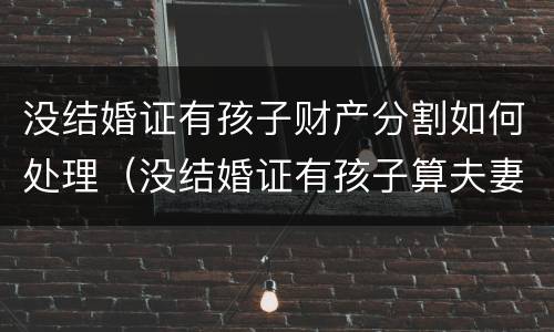 没结婚证有孩子财产分割如何处理（没结婚证有孩子算夫妻吗）