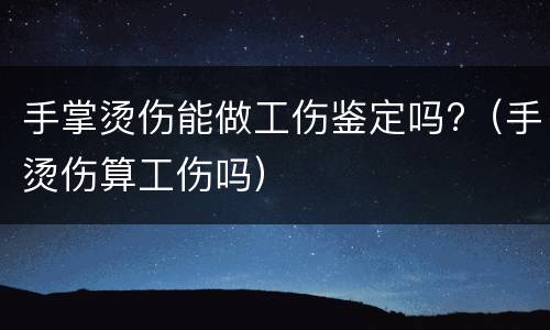 手掌烫伤能做工伤鉴定吗?（手烫伤算工伤吗）