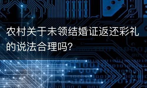 农村关于未领结婚证返还彩礼的说法合理吗？