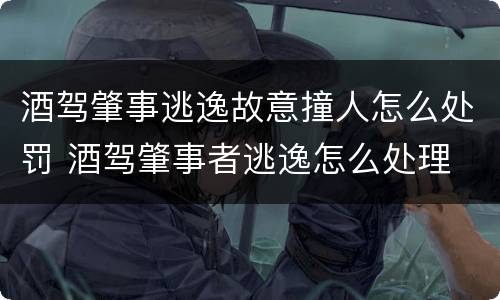 酒驾肇事逃逸故意撞人怎么处罚 酒驾肇事者逃逸怎么处理