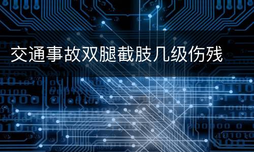 交通事故双腿截肢几级伤残