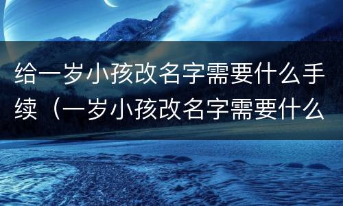 给一岁小孩改名字需要什么手续（一岁小孩改名字需要什么手续和费用）