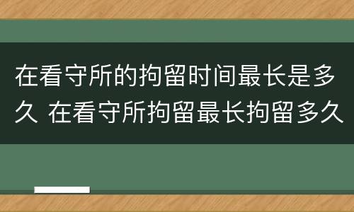 在看守所的拘留时间最长是多久 在看守所拘留最长拘留多久