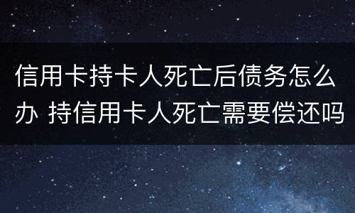 信用卡持卡人死亡后债务怎么办 持信用卡人死亡需要偿还吗