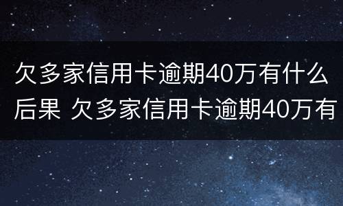 欠多家信用卡逾期40万有什么后果 欠多家信用卡逾期40万有什么后果吗