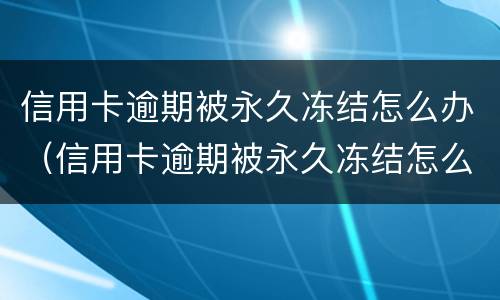 信用卡逾期被永久冻结怎么办（信用卡逾期被永久冻结怎么办理）