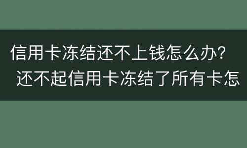 信用卡冻结还不上钱怎么办？ 还不起信用卡冻结了所有卡怎么办