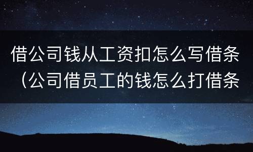 借公司钱从工资扣怎么写借条（公司借员工的钱怎么打借条）