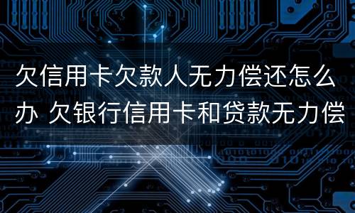 欠信用卡欠款人无力偿还怎么办 欠银行信用卡和贷款无力偿还了怎么办?