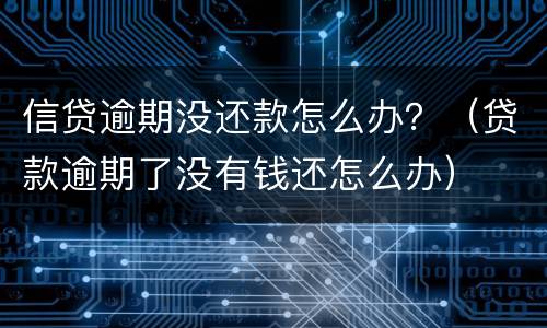 信贷逾期没还款怎么办？（贷款逾期了没有钱还怎么办）