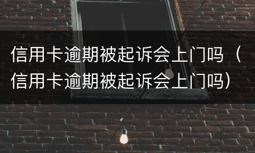 信用卡逾期被起诉会上门吗（信用卡逾期被起诉会上门吗）