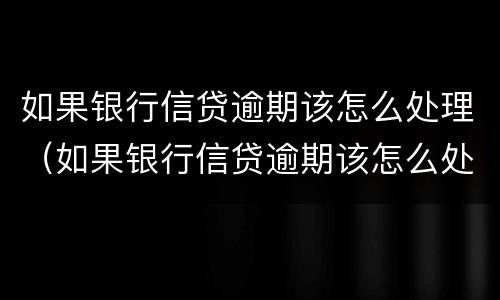 如果银行信贷逾期该怎么处理（如果银行信贷逾期该怎么处理好）