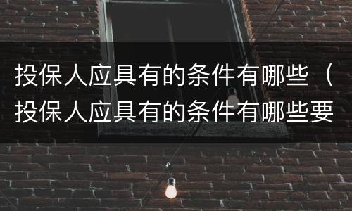 投保人应具有的条件有哪些（投保人应具有的条件有哪些要求）