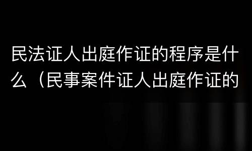 民法证人出庭作证的程序是什么（民事案件证人出庭作证的程序）