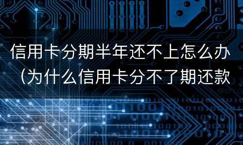 信用卡分期半年还不上怎么办（为什么信用卡分不了期还款）