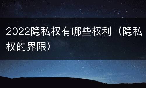 2022隐私权有哪些权利（隐私权的界限）