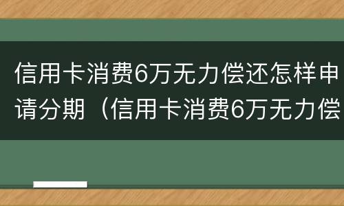 信用卡消费6万无力偿还怎样申请分期（信用卡消费6万无力偿还怎样申请分期付款）