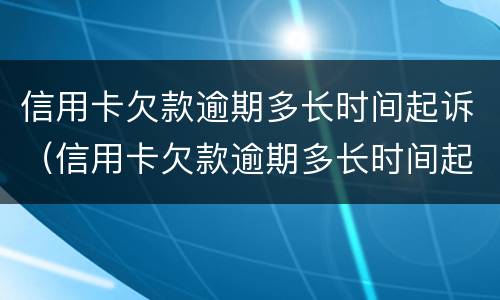 信用卡欠款逾期多长时间起诉（信用卡欠款逾期多长时间起诉有效）