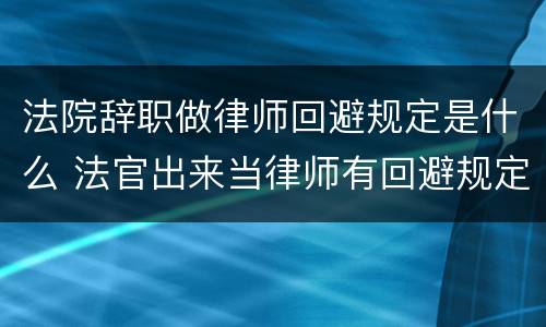 法院辞职做律师回避规定是什么 法官出来当律师有回避规定