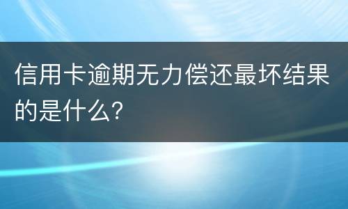 信用卡逾期无力偿还最坏结果的是什么？