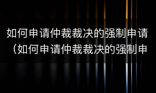如何申请仲裁裁决的强制申请（如何申请仲裁裁决的强制申请书范本）