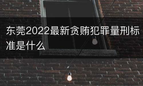 东莞2022最新贪贿犯罪量刑标准是什么