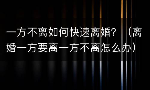 一方不离如何快速离婚？（离婚一方要离一方不离怎么办）