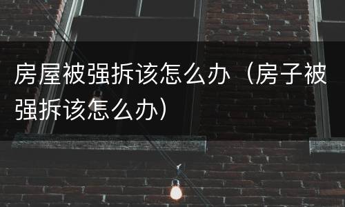 房屋被强拆该怎么办（房子被强拆该怎么办）