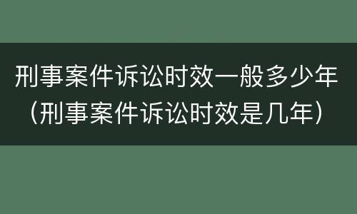 刑事案件诉讼时效一般多少年(刑事案件诉讼时效是几年)