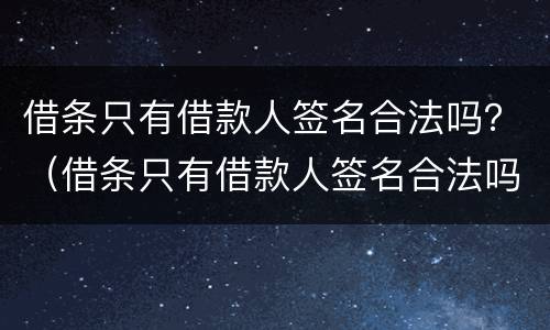 借条只有借款人签名合法吗？（借条只有借款人签名合法吗有效吗）