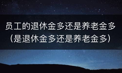 员工的退休金多还是养老金多（是退休金多还是养老金多）