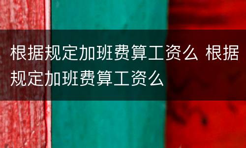 根据规定加班费算工资么 根据规定加班费算工资么