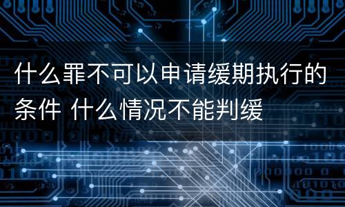 什么罪不可以申请缓期执行的条件 什么情况不能判缓