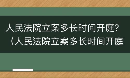 人民法院立案多长时间开庭？（人民法院立案多长时间开庭审理）
