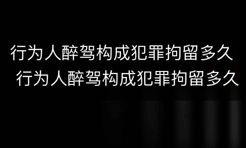行为人醉驾构成犯罪拘留多久 行为人醉驾构成犯罪拘留多久能出来