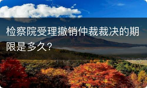 检察院受理撤销仲裁裁决的期限是多久？
