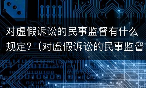 对虚假诉讼的民事监督有什么规定?（对虚假诉讼的民事监督有什么规定嘛）