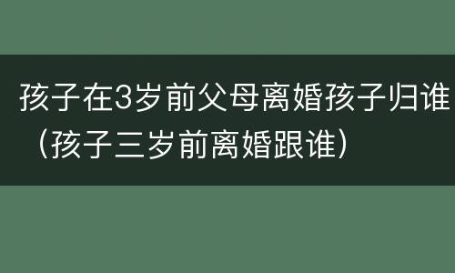孩子在3岁前父母离婚孩子归谁（孩子三岁前离婚跟谁）